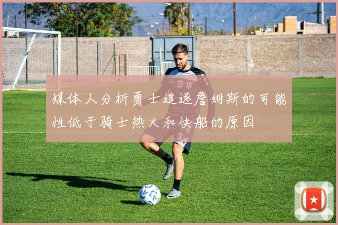 媒体人分析勇士追逐詹姆斯的可能性低于骑士热火和快船的原因