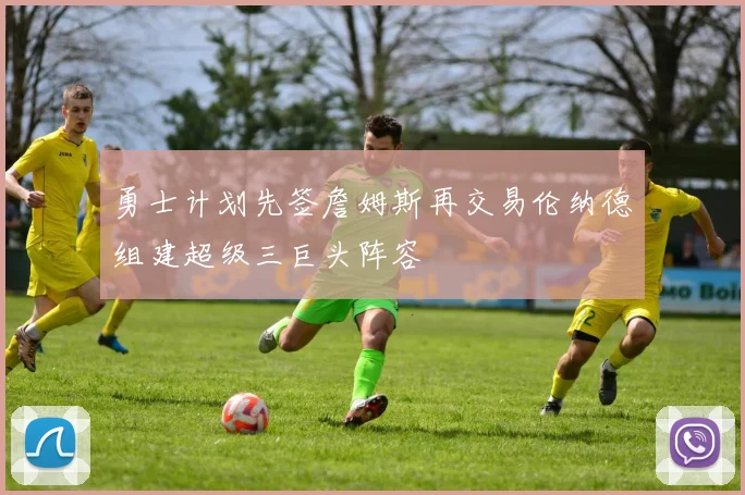 勇士计划先签詹姆斯再交易伦纳德组建超级三巨头阵容