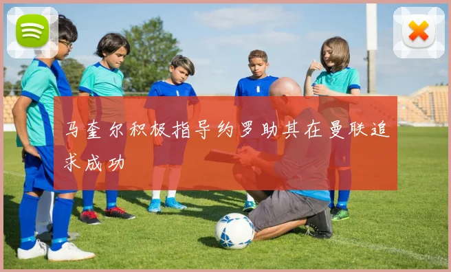 马奎尔积极指导约罗助其在曼联追求成功