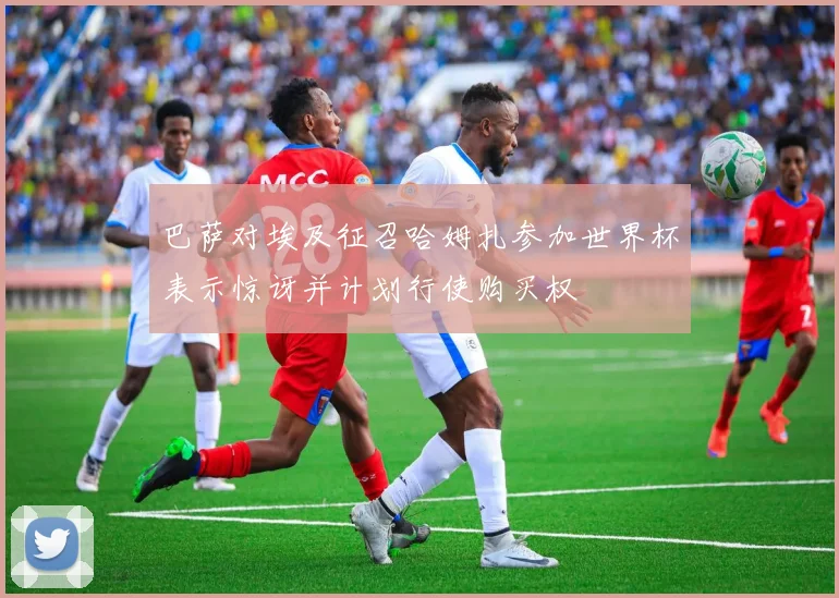 巴萨对埃及征召哈姆扎参加世界杯表示惊讶并计划行使购买权