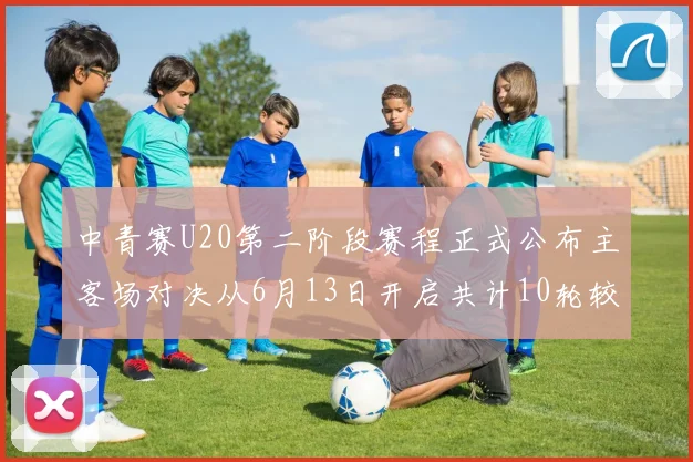 中青赛U20第二阶段赛程正式公布主客场对决从6月13日开启共计10轮较量