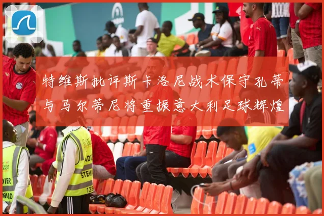 特维斯批评斯卡洛尼战术保守孔蒂与马尔蒂尼将重振意大利足球辉煌