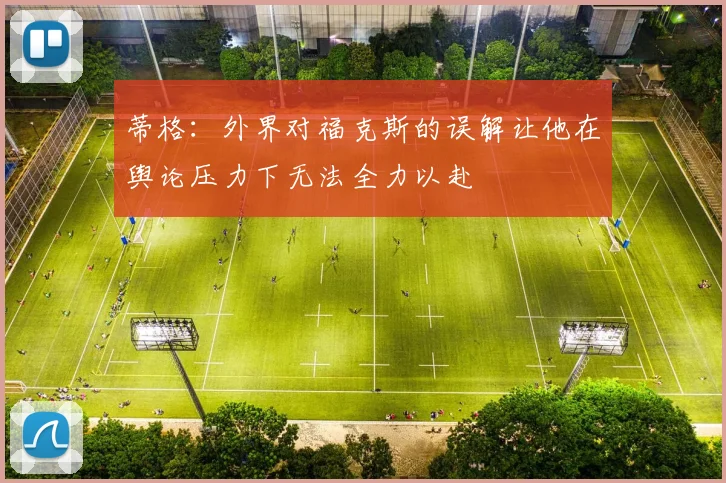 蒂格：外界对福克斯的误解让他在舆论压力下无法全力以赴