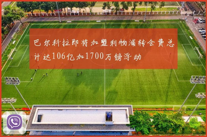 巴尔科拉即将加盟利物浦转会费总计达106亿加1700万镑浮动