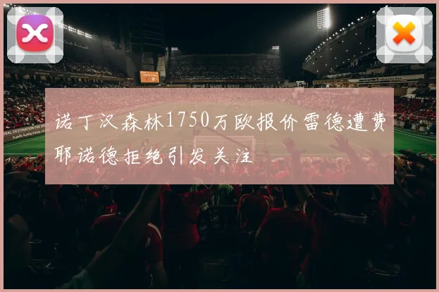 诺丁汉森林1750万欧报价雷德遭费耶诺德拒绝引发关注
