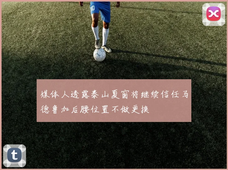媒体人透露泰山夏窗将继续信任马德鲁加后腰位置不做更换