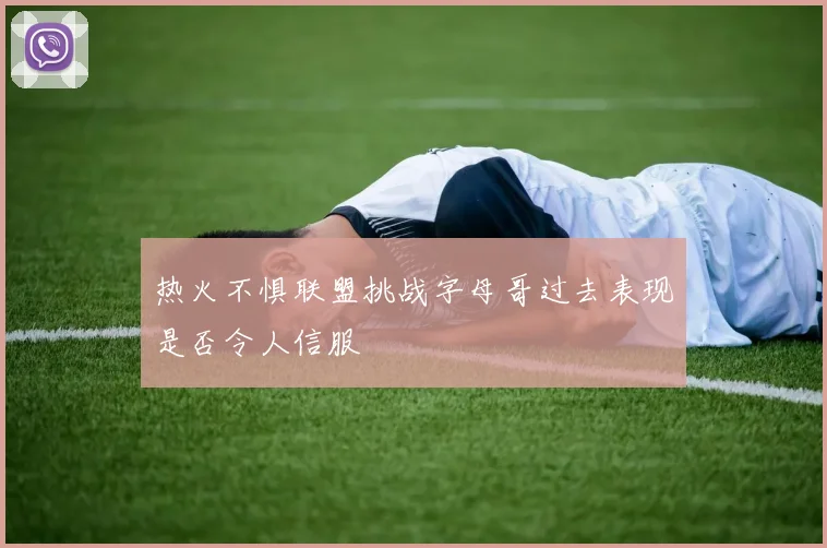热火不惧联盟挑战字母哥过去表现是否令人信服