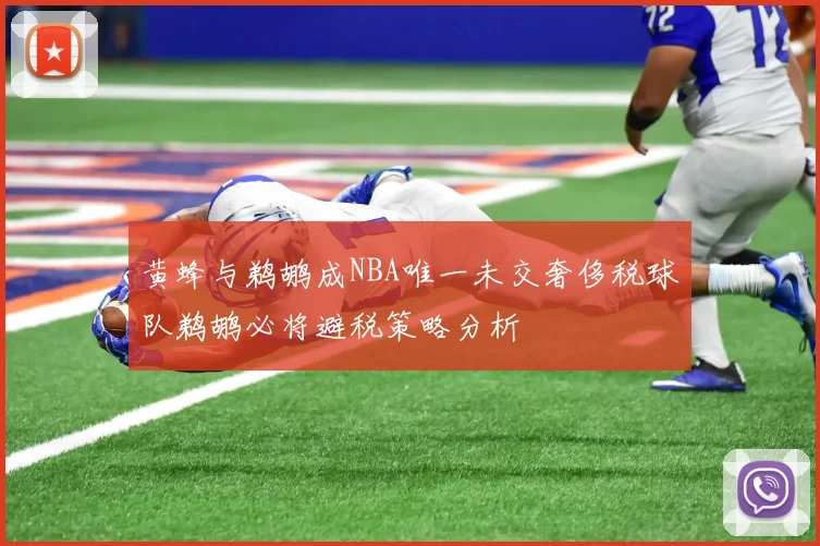 黄蜂与鹈鹕成NBA唯一未交奢侈税球队鹈鹕必将避税策略分析