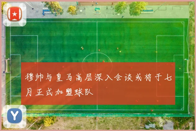 穆帅与皇马高层深入会谈或将于七月正式加盟球队
