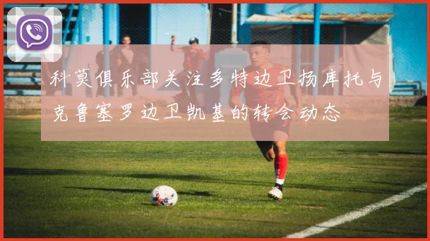 科莫俱乐部关注多特边卫扬库托与克鲁塞罗边卫凯基的转会动态