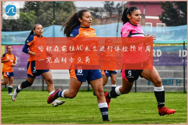 哈钦森前往AC米兰进行体检预计周一完成转会交易