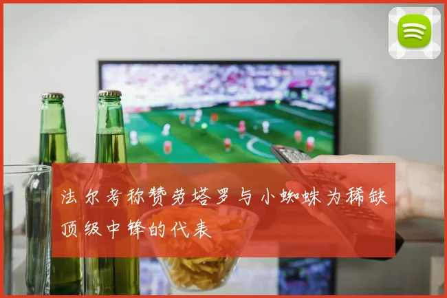 法尔考称赞劳塔罗与小蜘蛛为稀缺顶级中锋的代表