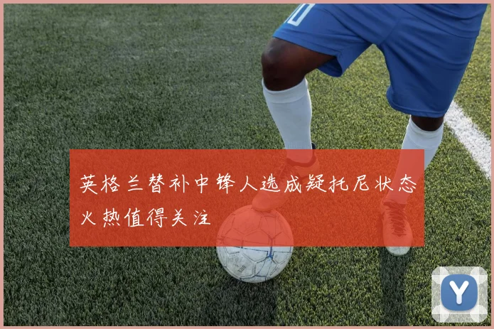 英格兰替补中锋人选成疑托尼状态火热值得关注