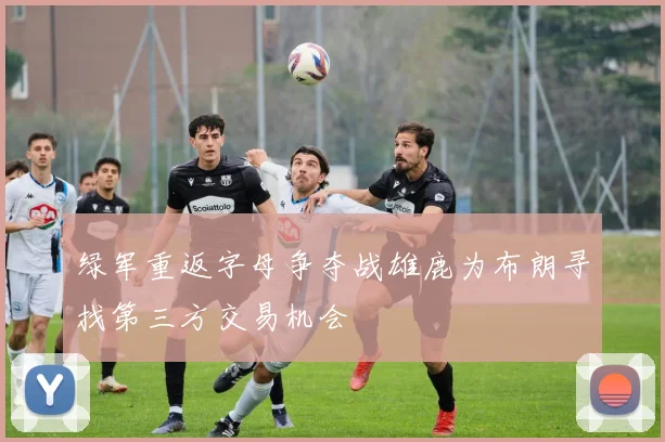 绿军重返字母争夺战雄鹿为布朗寻找第三方交易机会