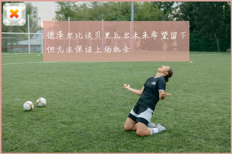 德泽尔比谈贝里瓦尔未来希望留下但无法保证上场机会