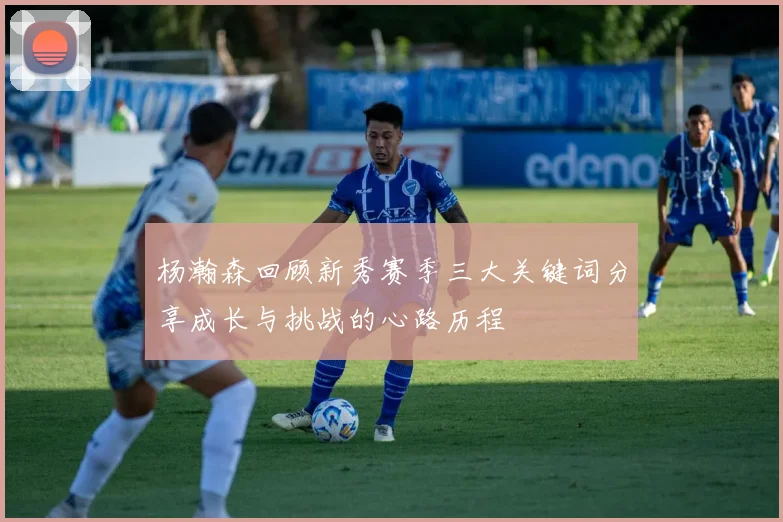 杨瀚森回顾新秀赛季三大关键词分享成长与挑战的心路历程