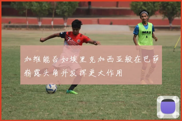 加维能否如埃里克加西亚般在巴萨崭露头角并发挥更大作用
