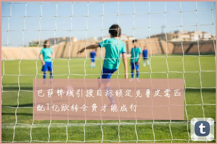 巴萨锋线引援目标锁定克鲁皮需匹配1亿欧转会费才能成行