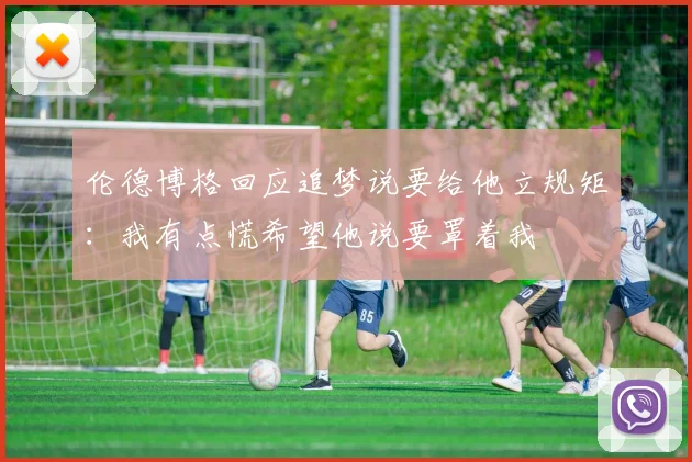 伦德博格回应追梦说要给他立规矩：我有点慌希望他说要罩着我