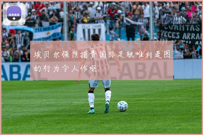 埃贝尔强烈指责国际足联唯利是图的行为令人作呕