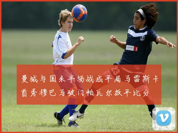 曼城与国米半场战成平局马雷斯卡首秀穆巴马破门帕瓦尔扳平比分