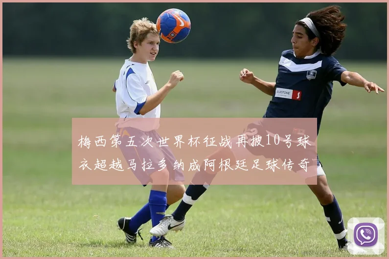 梅西第五次世界杯征战再披10号球衣超越马拉多纳成阿根廷足球传奇