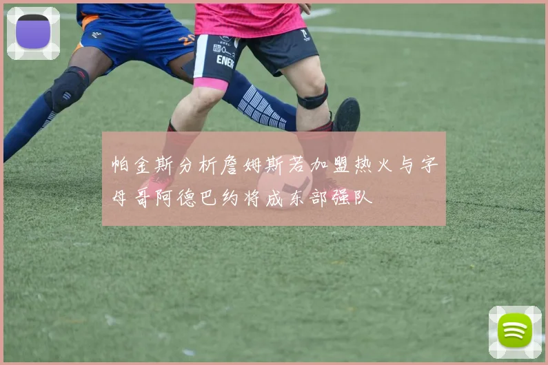 帕金斯分析詹姆斯若加盟热火与字母哥阿德巴约将成东部强队