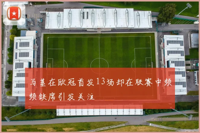 马基在欧冠首发13场却在联赛中频频缺席引发关注