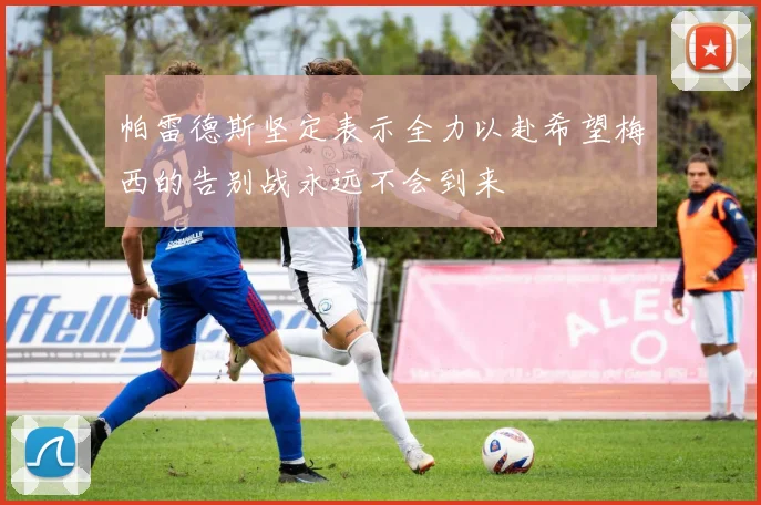 帕雷德斯坚定表示全力以赴希望梅西的告别战永远不会到来