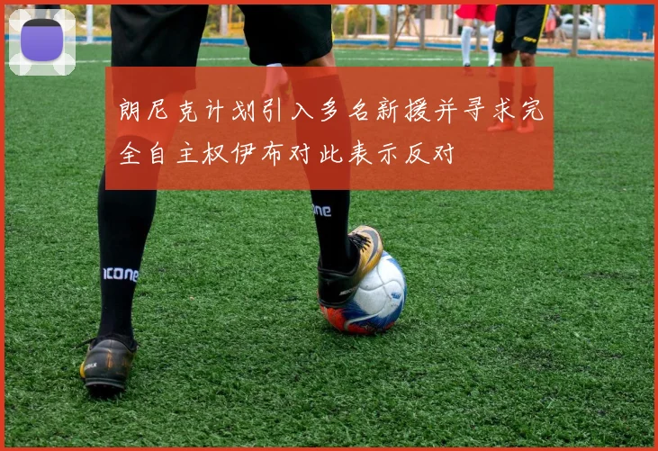 朗尼克计划引入多名新援并寻求完全自主权伊布对此表示反对