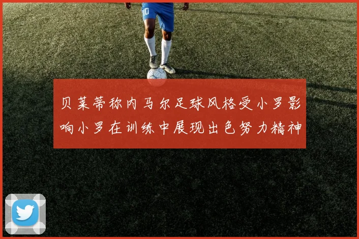 贝莱蒂称内马尔足球风格受小罗影响小罗在训练中展现出色努力精神