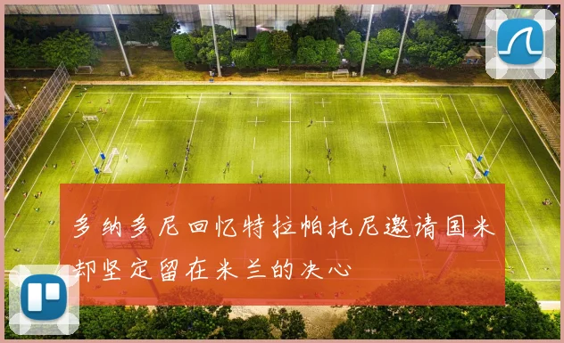 多纳多尼回忆特拉帕托尼邀请国米却坚定留在米兰的决心
