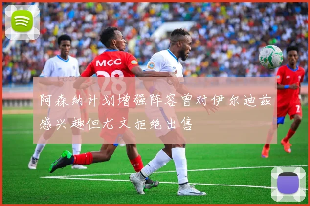 阿森纳计划增强阵容曾对伊尔迪兹感兴趣但尤文拒绝出售