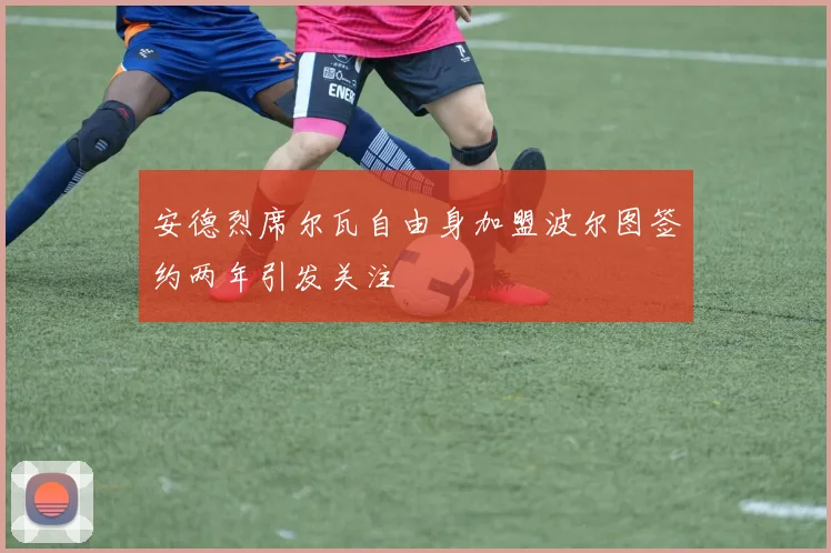 安德烈席尔瓦自由身加盟波尔图签约两年引发关注