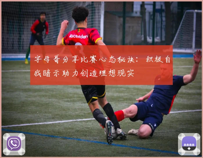 字母哥分享比赛心态秘诀：积极自我暗示助力创造理想现实